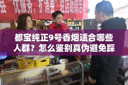 都宝纯正9号香烟适合哪些人群？怎么鉴别真伪避免踩坑？